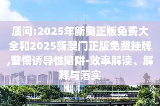 質問:2025年新奧正版免費大全和2025新澳門正版免費掛牌,警惕誘導性陷阱-效率解讀、解釋與落實